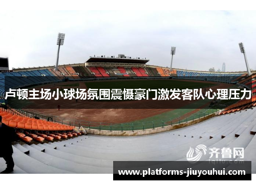 卢顿主场小球场氛围震慑豪门激发客队心理压力 卢顿主场小球场氛围震慑豪门激发客队心理压力