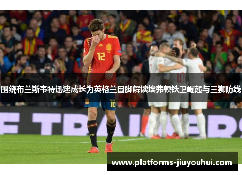 围绕布兰斯韦特迅速成长为英格兰国脚解读埃弗顿铁卫崛起与三狮防线 围绕布兰斯韦特迅速成长为英格兰国脚解读埃弗顿铁卫崛起与三狮防线