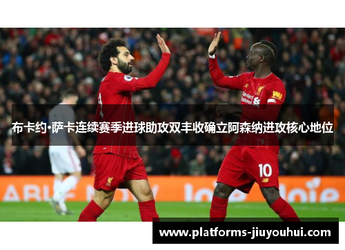 布卡约·萨卡连续赛季进球助攻双丰收确立阿森纳进攻核心地位 布卡约·萨卡连续赛季进球助攻双丰收确立阿森纳进攻核心地位