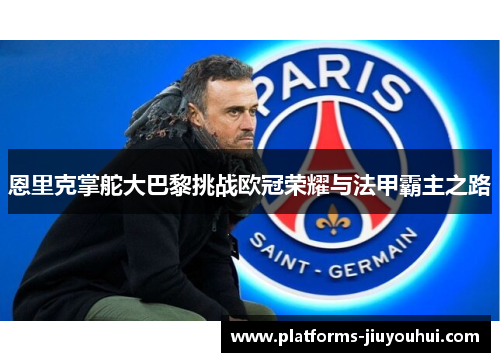 恩里克掌舵大巴黎挑战欧冠荣耀与法甲霸主之路