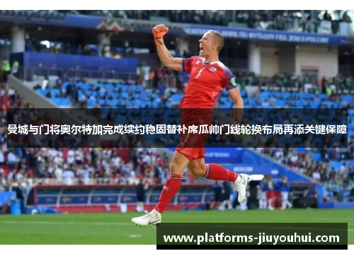 曼城与门将奥尔特加完成续约稳固替补席瓜帅门线轮换布局再添关键保障