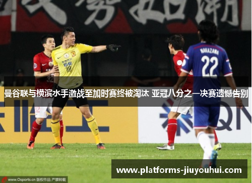 曼谷联与横滨水手激战至加时赛终被淘汰 亚冠八分之一决赛遗憾告别