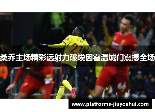 桑乔主场精彩远射力破埃因霍温城门震撼全场