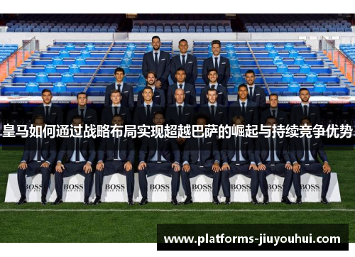 皇马如何通过战略布局实现超越巴萨的崛起与持续竞争优势