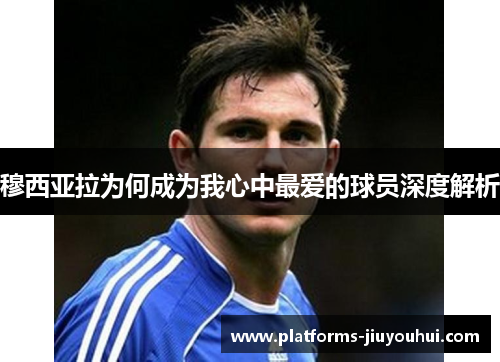 穆西亚拉为何成为我心中最爱的球员深度解析 穆西亚拉为何成为我心中最爱的球员深度解析