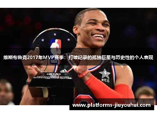 维斯布鲁克2017年MVP赛季：打破纪录的孤独巨星与历史性的个人表现