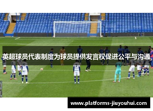 英超球员代表制度为球员提供发言权促进公平与沟通