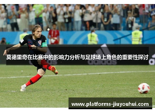 莫德里奇在比赛中的影响力分析与足球场上角色的重要性探讨