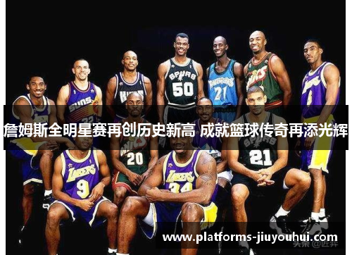 詹姆斯全明星赛再创历史新高 成就篮球传奇再添光辉