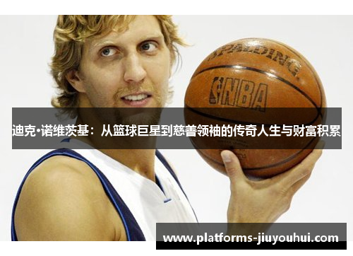 迪克·诺维茨基：从篮球巨星到慈善领袖的传奇人生与财富积累
