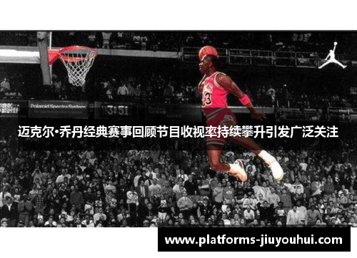 迈克尔·乔丹经典赛事回顾节目收视率持续攀升引发广泛关注