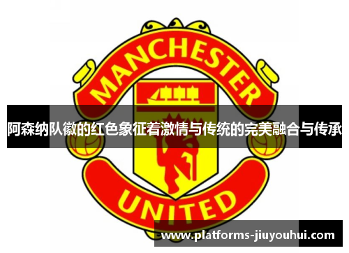 阿森纳队徽的红色象征着激情与传统的完美融合与传承 阿森纳队徽的红色象征着激情与传统的完美融合与传承
