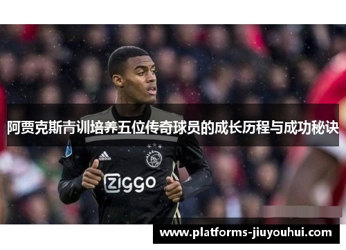 阿贾克斯青训培养五位传奇球员的成长历程与成功秘诀 阿贾克斯青训培养五位传奇球员的成长历程与成功秘诀