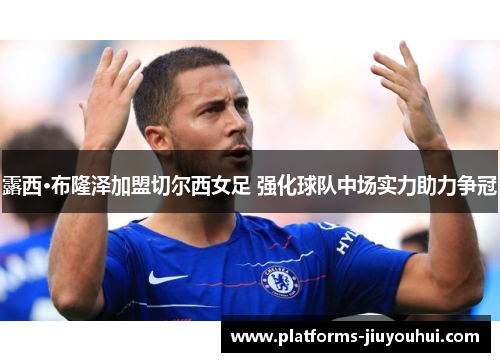露西·布隆泽加盟切尔西女足 强化球队中场实力助力争冠 露西·布隆泽加盟切尔西女足 强化球队中场实力助力争冠