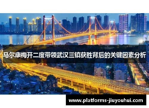 马尔康梅开二度带领武汉三镇获胜背后的关键因素分析 马尔康梅开二度带领武汉三镇获胜背后的关键因素分析