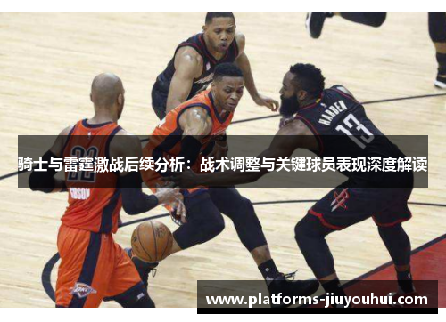 骑士与雷霆激战后续分析:战术调整与关键球员表现深度解读 骑士与雷霆激战后续分析:战术调整与关键球员表现深度解读