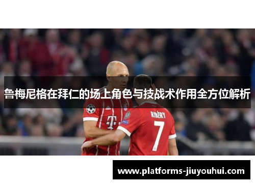 鲁梅尼格在拜仁的场上角色与技战术作用全方位解析