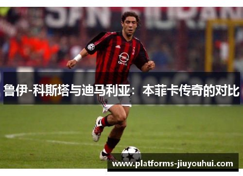 鲁伊-科斯塔与迪马利亚:本菲卡传奇的对比 鲁伊-科斯塔与迪马利亚:本菲卡传奇的对比