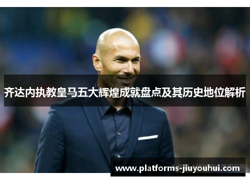 齐达内执教皇马五大辉煌成就盘点及其历史地位解析