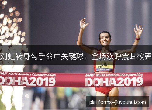 刘虹转身勾手命中关键球，全场欢呼震耳欲聋