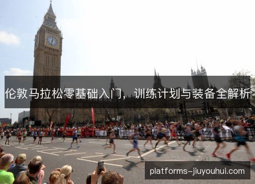 伦敦马拉松零基础入门，训练计划与装备全解析