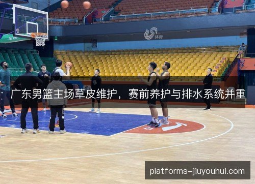 广东男篮主场草皮维护，赛前养护与排水系统并重